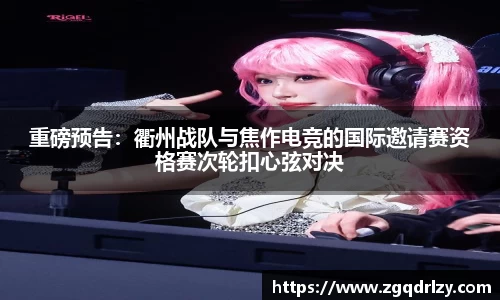 重磅预告：衢州战队与焦作电竞的国际邀请赛资格赛次轮扣心弦对决