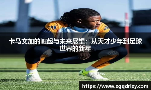 卡马文加的崛起与未来展望：从天才少年到足球世界的新星
