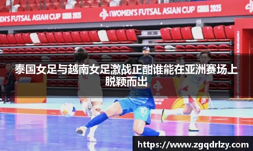 泰国女足与越南女足激战正酣谁能在亚洲赛场上脱颖而出