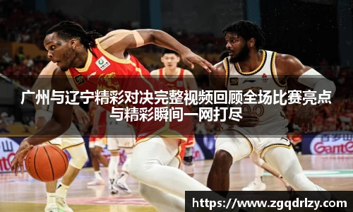 广州与辽宁精彩对决完整视频回顾全场比赛亮点与精彩瞬间一网打尽