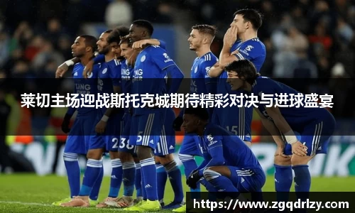 莱切主场迎战斯托克城期待精彩对决与进球盛宴